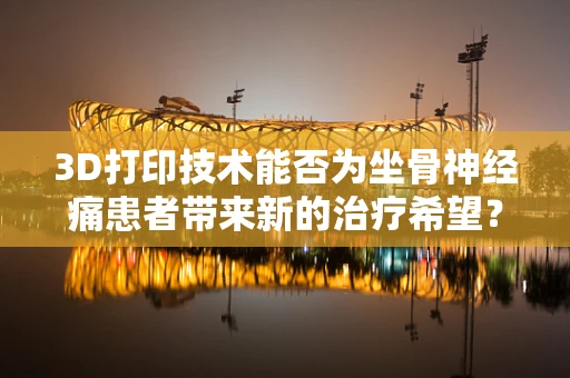 3D打印技术能否为坐骨神经痛患者带来新的治疗希望？