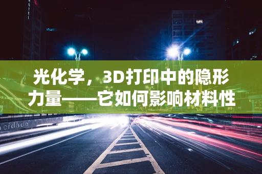 光化学，3D打印中的隐形力量——它如何影响材料性能与精度？