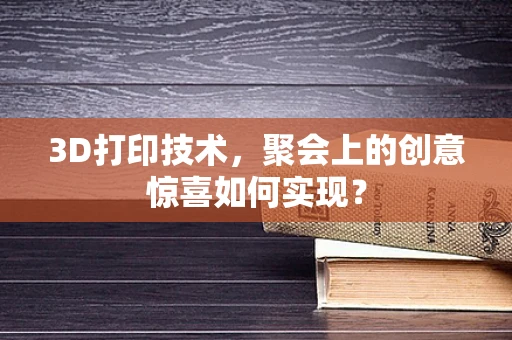 3D打印技术，聚会上的创意惊喜如何实现？