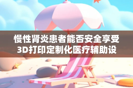 慢性肾炎患者能否安全享受3D打印定制化医疗辅助设备？