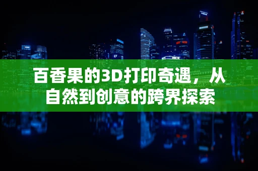 百香果的3D打印奇遇，从自然到创意的跨界探索