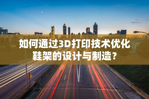 如何通过3D打印技术优化鞋架的设计与制造？