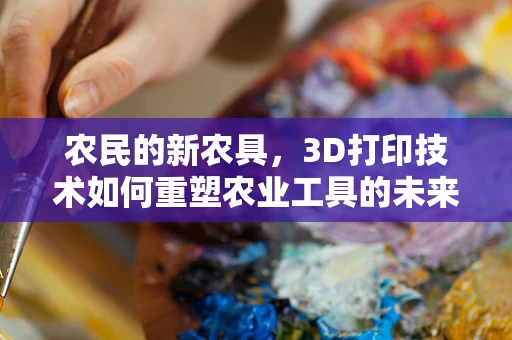 农民的新农具，3D打印技术如何重塑农业工具的未来？