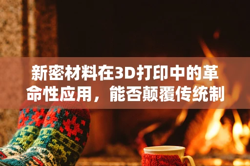 新密材料在3D打印中的革命性应用，能否颠覆传统制造方式？