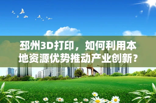 邳州3D打印，如何利用本地资源优势推动产业创新？