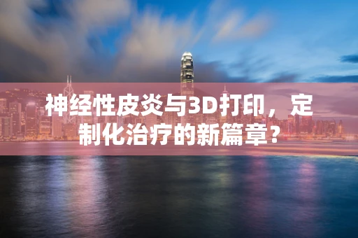 神经性皮炎与3D打印，定制化治疗的新篇章？