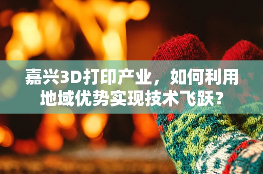 嘉兴3D打印产业，如何利用地域优势实现技术飞跃？