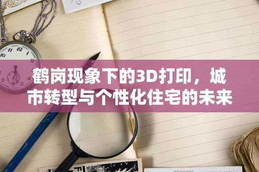 鹤岗现象下的3D打印，城市转型与个性化住宅的未来？