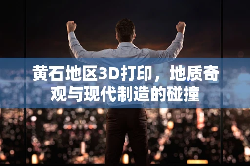 黄石地区3D打印，地质奇观与现代制造的碰撞