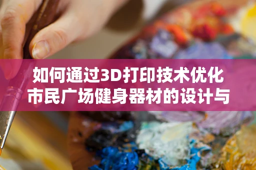 如何通过3D打印技术优化市民广场健身器材的设计与制造？