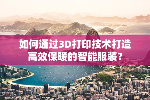 如何通过3D打印技术打造高效保暖的智能服装？