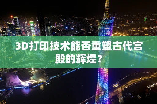 3D打印技术能否重塑古代宫殿的辉煌？