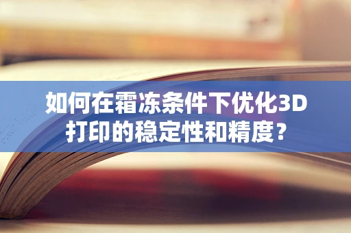 如何在霜冻条件下优化3D打印的稳定性和精度？