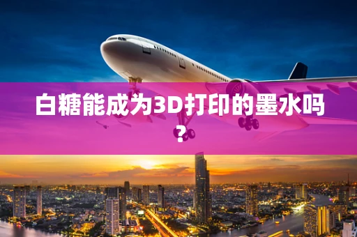 白糖能成为3D打印的墨水吗？