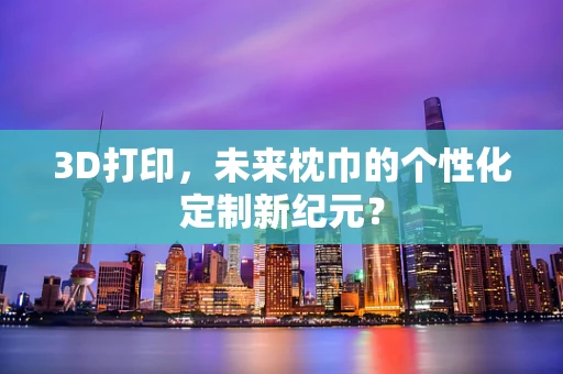3D打印，未来枕巾的个性化定制新纪元？