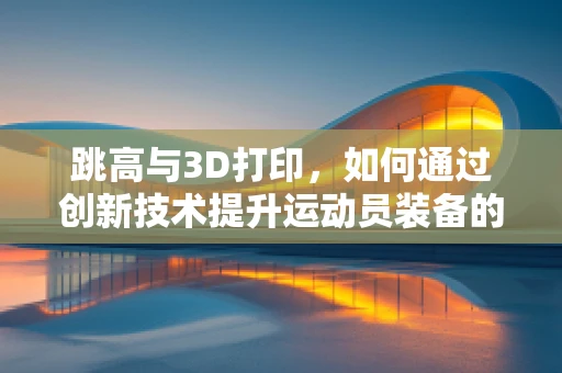 跳高与3D打印，如何通过创新技术提升运动员装备的个性化与性能？