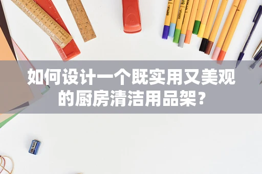 如何设计一个既实用又美观的厨房清洁用品架？
