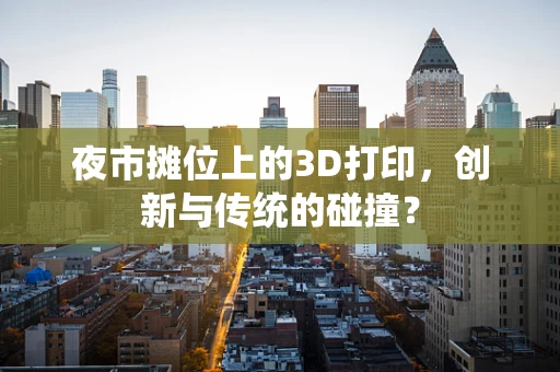 夜市摊位上的3D打印，创新与传统的碰撞？