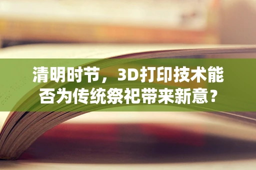 清明时节，3D打印技术能否为传统祭祀带来新意？