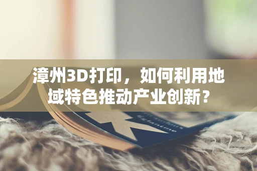 漳州3D打印，如何利用地域特色推动产业创新？