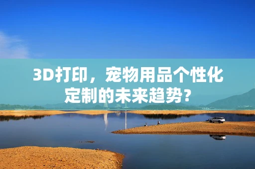 3D打印，宠物用品个性化定制的未来趋势？