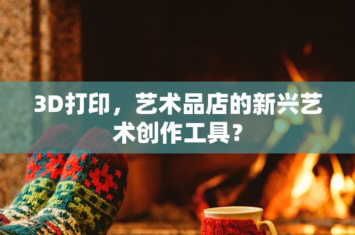 3D打印，艺术品店的新兴艺术创作工具？
