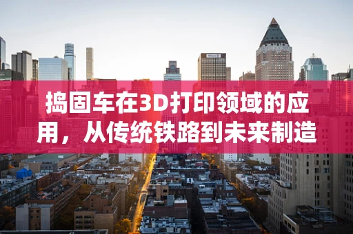 捣固车在3D打印领域的应用，从传统铁路到未来制造的跨界探索