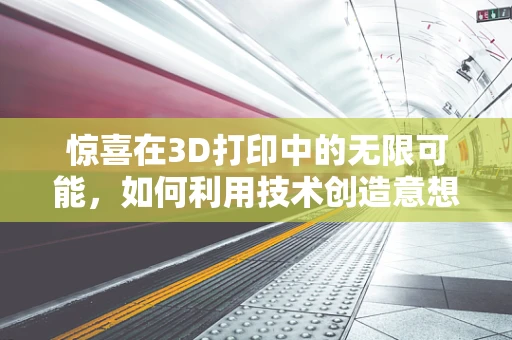 惊喜在3D打印中的无限可能，如何利用技术创造意想不到的体验？