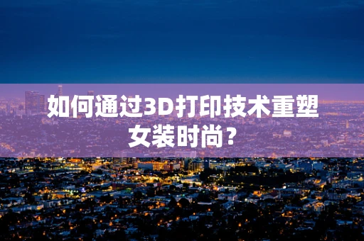 如何通过3D打印技术重塑女装时尚？