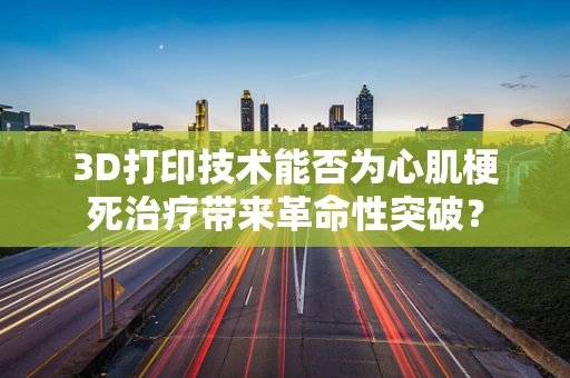 3D打印技术能否为心肌梗死治疗带来革命性突破？