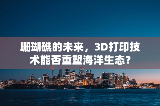 珊瑚礁的未来，3D打印技术能否重塑海洋生态？