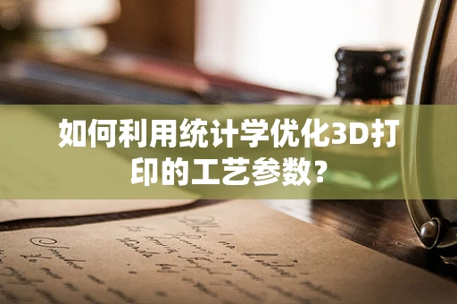 如何利用统计学优化3D打印的工艺参数？