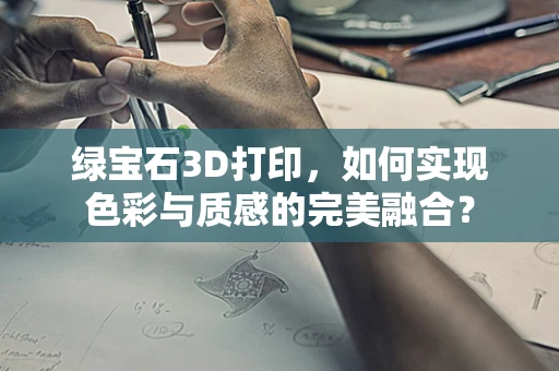绿宝石3D打印，如何实现色彩与质感的完美融合？