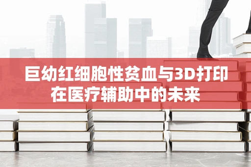 巨幼红细胞性贫血与3D打印在医疗辅助中的未来