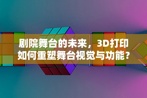 剧院舞台的未来，3D打印如何重塑舞台视觉与功能？