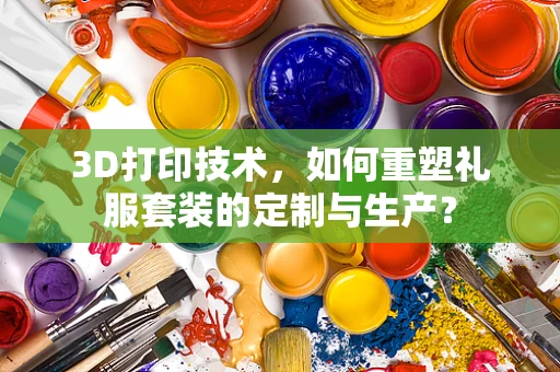 3D打印技术，如何重塑礼服套装的定制与生产？