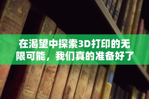 在渴望中探索3D打印的无限可能，我们真的准备好了吗？