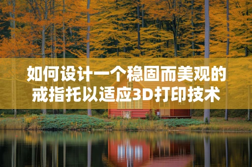如何设计一个稳固而美观的戒指托以适应3D打印技术？