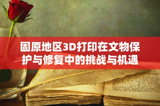 固原地区3D打印在文物保护与修复中的挑战与机遇