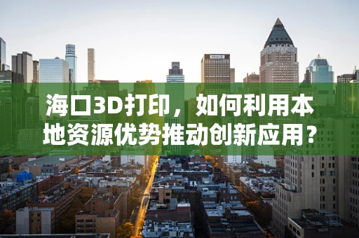 海口3D打印，如何利用本地资源优势推动创新应用？