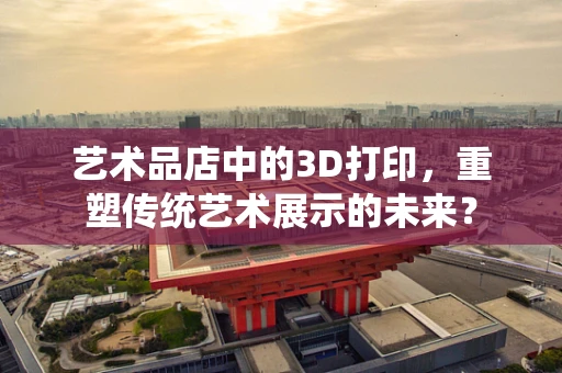 艺术品店中的3D打印，重塑传统艺术展示的未来？