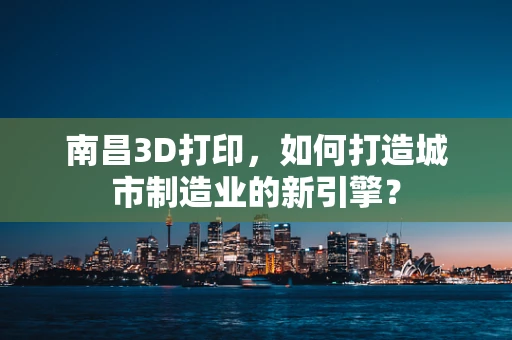 南昌3D打印，如何打造城市制造业的新引擎？