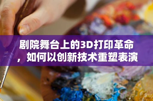 剧院舞台上的3D打印革命，如何以创新技术重塑表演艺术空间？