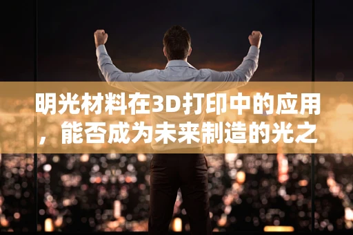 明光材料在3D打印中的应用，能否成为未来制造的光之选？