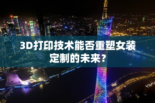 3D打印技术能否重塑女装定制的未来？