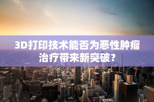 3D打印技术能否为恶性肿瘤治疗带来新突破？