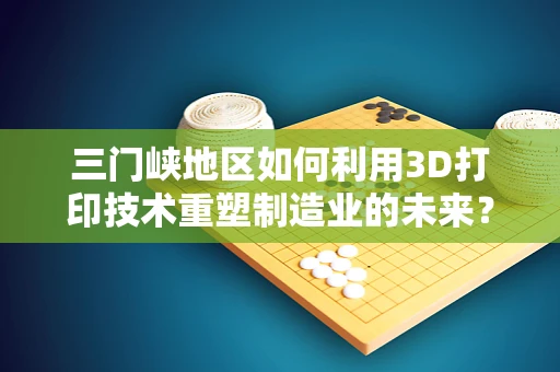 三门峡地区如何利用3D打印技术重塑制造业的未来？