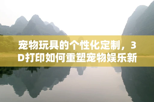 宠物玩具的个性化定制，3D打印如何重塑宠物娱乐新体验？