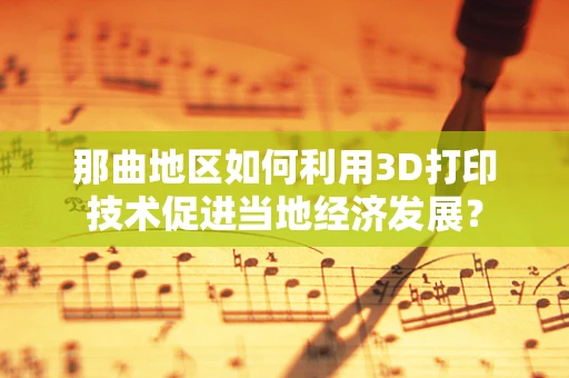 那曲地区如何利用3D打印技术促进当地经济发展？