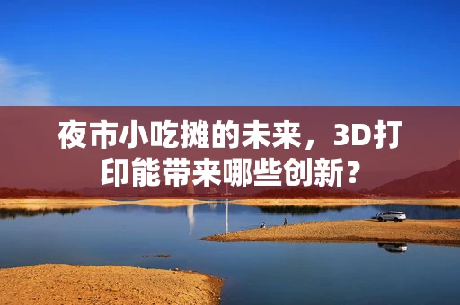 夜市小吃摊的未来，3D打印能带来哪些创新？